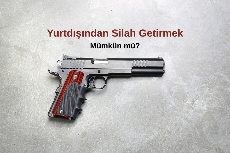 Yurtdışından Silah Getirmek Mümkün mü? | Yasal Rehber